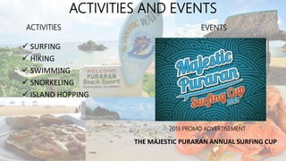 ACTIVITIES AND EVENTS
 SURFING
 HIKING
 SWIMMING
 SNORKELING
 ISLAND HOPPING
THE MAJESTIC PURARAN ANNUAL SURFING CUP
2013 PROMO ADVERTISEMENT
ACTIVITIES EVENTS
 