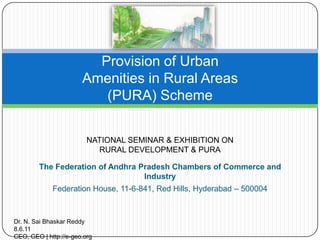 The Federation of Andhra Pradesh Chambers of Commerce and Industry Federation House, 11-6-841, Red Hills, Hyderabad – 500004 Provision of Urban Amenities in Rural Areas (PURA) Scheme NATIONAL SEMINAR & EXHIBITION ON RURAL DEVELOPMENT & PURA Dr. N. SaiBhaskar Reddy							           8.6.11 CEO, GEO | http://e-geo.org 