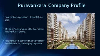Puravankara Company Profile
• Puravankara company Establish on
1975.
• Mr. Ravi Puravankara is the Founder of
Puravankara Group.
• Puravankara has more than 38 years of
involvement in the lodging segment
 