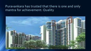 Puravankara has trusted that there is one and only
mantra for achievement: Quality
 