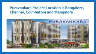 Puravankara Project Location is Bangalore,
Chennai, Coimbatore and Mangalore .
 