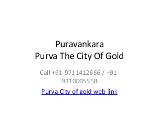 Puravankara
Purva The City Of Gold
Call +91-9711412666 / +91-
9310005558
Purva City of gold web link
 