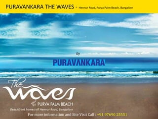 PURAVANKARA THE WAVES - Hennur Road, Purva Palm Beach, Bangalore 
by 
Puravankara Group 
For more information and Site Visit Call : +91 97690 25551 
 