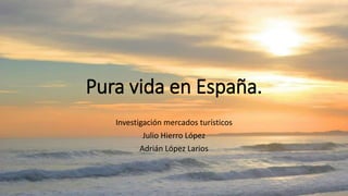 Pura vida en España.
Investigación mercados turísticos
Julio Hierro López
Adrián López Larios
 