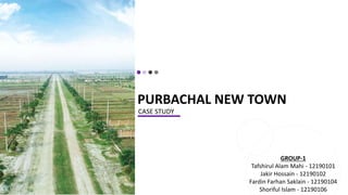 PURBACHAL NEW TOWN
CASE STUDY
GROUP-1
Tafshirul Alam Mahi - 12190101
Jakir Hossain - 12190102
Fardin Farhan Saklain - 12190104
Shoriful Islam - 12190106
 