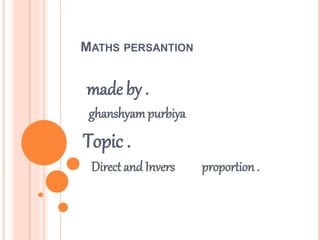 MATHS PERSANTION 
made by . 
ghanshyampurbiya 
Topic . 
Direct and Invers proportion . 
 