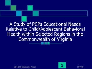 A Study of PCPs Educational Needs Relative to Child/Adolescent Behavioral Health within Selected Regions in the Commonwealth of Virginia 12/14/09 VDH-AHEC Collaborative Project 