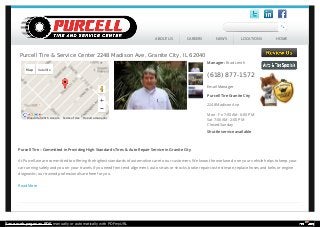 Purcell Tire – Committed in Providing High Standards Tires & Auto Repair Service in Granite City
At Purcell, we are committed to offering the highest standards of automotive care to our customers. We know the work we do on your vehicle helps to keep your
car running safely and you on your travels. If you need front end alignment, auto struts or shocks, brake repair cost estimate, replace hoses and belts or engine
diagnostic; our trained professionals are here for you.
Read More
Center map
Manager: Brad Lenth
(618) 877-1572
Email Manager
Purcell Tire Granite City
2248 Madison Ave
Mon - Fri 7:00 AM - 6:00 PM
Sat 7:00 AM - 2:00 PM
Closed Sunday
Shuttle service available
Purcell Tire & Service Center 2248 Madison Ave, Granite City, IL 62040
Report a map error
Map Satellite
Map data ©2015 Google Terms of Use
ABOUT US CAREERS NEWS LOCATIONS HOME
Save web pages as PDF manually or automatically with PDFmyURL
 