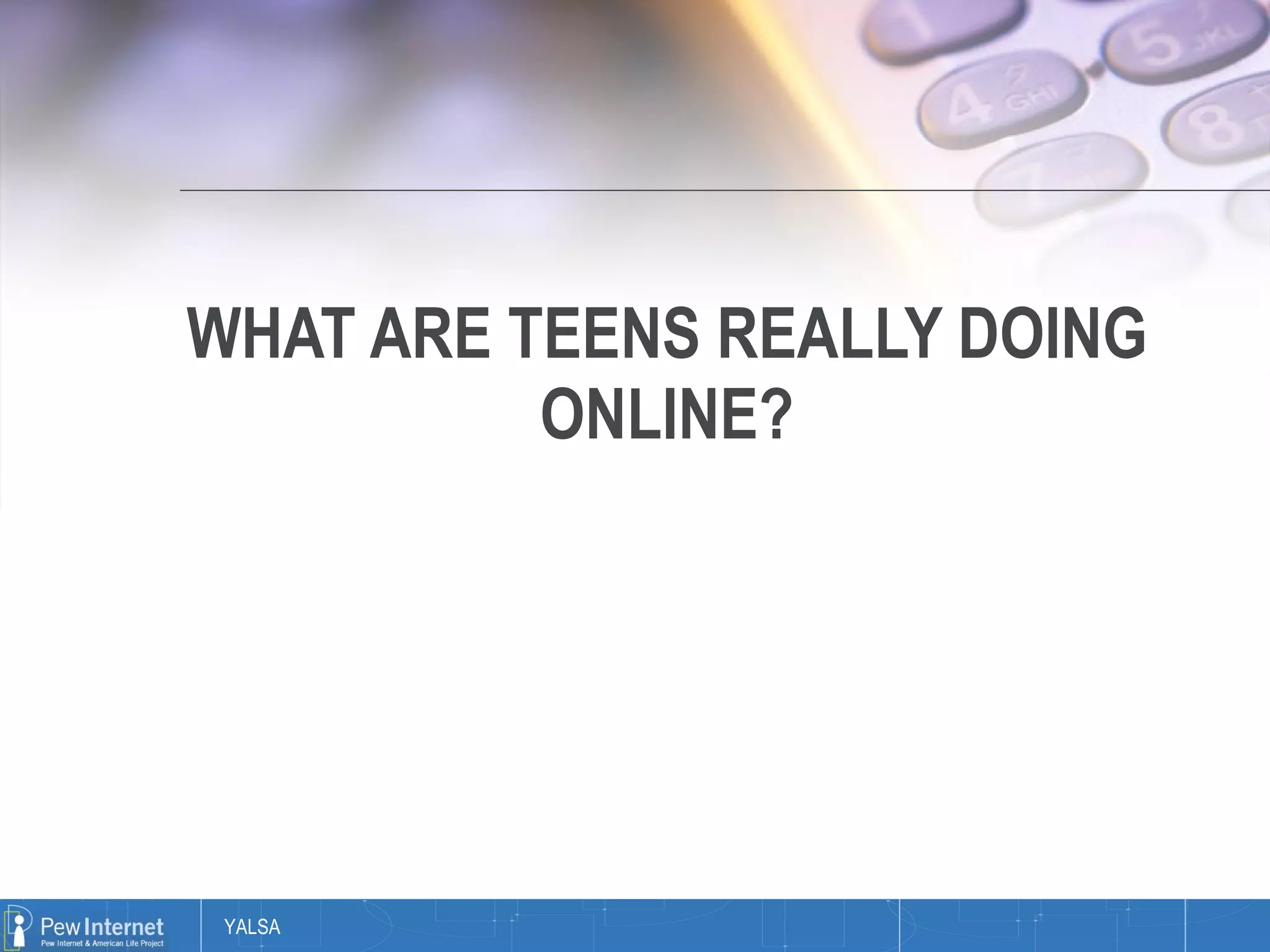 WHAT ARE TEENS REALLY DOING ONLINE? 