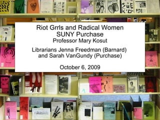 Riot Grrls and Radical Women SUNY Purchase Professor Mary Kosut Librarians Jenna Freedman (Barnard)  and Sarah VanGundy (Purchase) October 6, 2009 