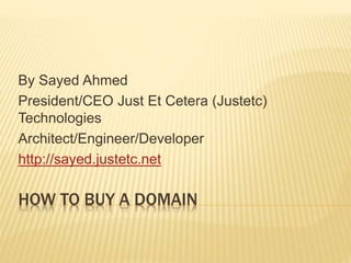 HOW TO BUY A DOMAIN
By Sayed Ahmed
President/CEO Just Et Cetera (Justetc)
Technologies
Architect/Engineer/Developer
http://sayed.justetc.net
 