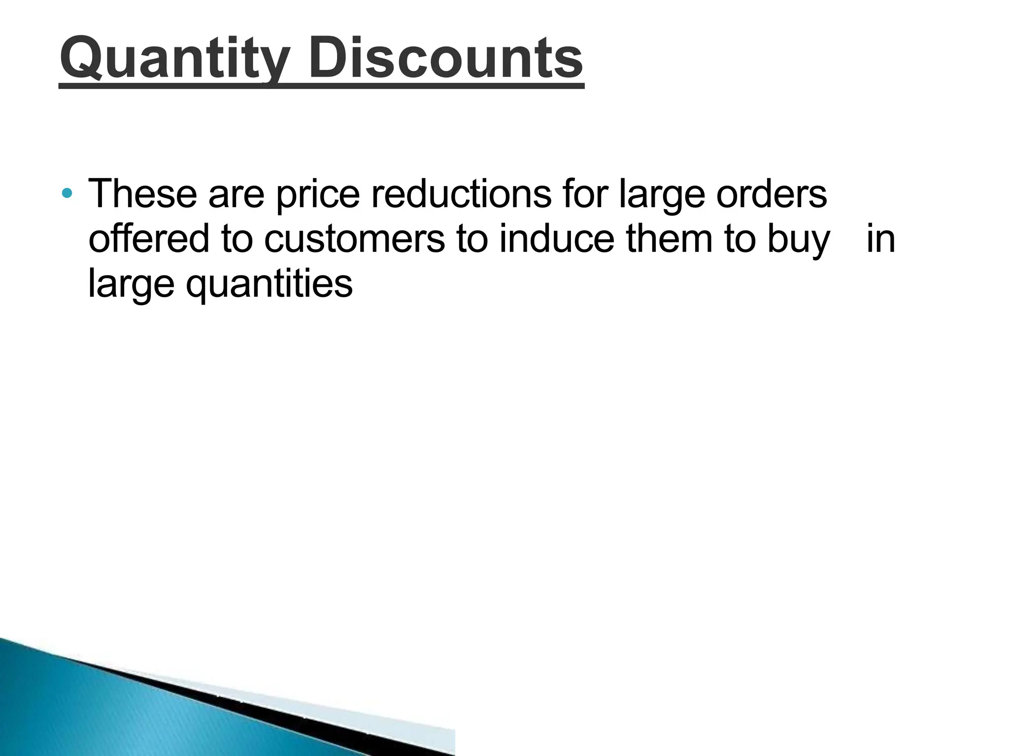Quantity Discounts
• These are price reductions for large orders
offered to customers to induce them to buy in
large quantities
 