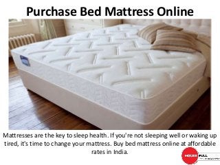 Mattresses are the key to sleep health. If you're not sleeping well or waking up
tired, it's time to change your mattress. Buy bed mattress online at affordable
rates in India.
Purchase Bed Mattress Online
 