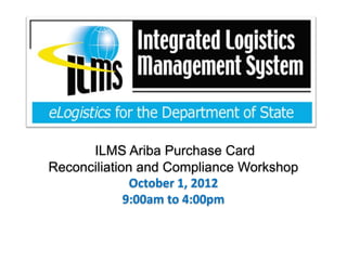 ILMS Ariba Purchase Card
Reconciliation and Compliance Workshop
              October 1, 2012
             9:00am to 4:00pm
 