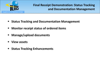 Final Receipt Demonstration: Status Tracking
                                                    and Documentation Management
eLogistics for the Department of State




          Status Tracking and Documentation Management

          Monitor receipt status of ordered items

          Manage/upload documents

          View assets

          Status Tracking Enhancements
 