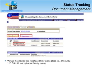 Status Tracking
eLogistics for the Department of State
                                                             Document Management




          View all files related to a Purchase Order in one place (i.e., Order, DS-
          127, DS-132, and uploaded files by users).
 