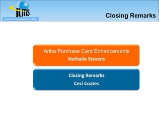 eLogistics for the Department of State
                                                                    Closing Remarks




                                         Ariba Purchase Card Enhancements
                                                   Nathalie Stevens


                                                  Closing Remarks
                                                    Ceci Coates
 