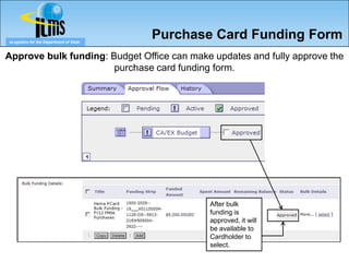 eLogistics for the Department of State
                                         Purchase Card Funding Form
Approve bulk funding: Budget Office can make updates and fully approve the
                       purchase card funding form.




                                                After bulk
                                                funding is
                                                approved, it will
                                                be available to
                                                Cardholder to
                                                select.
 