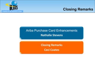 eLogistics for the Department of State
                                                                    Closing Remarks




                                         Ariba Purchase Card Enhancements
                                                   Nathalie Stevens


                                                  Closing Remarks
                                                    Ceci Coates
 