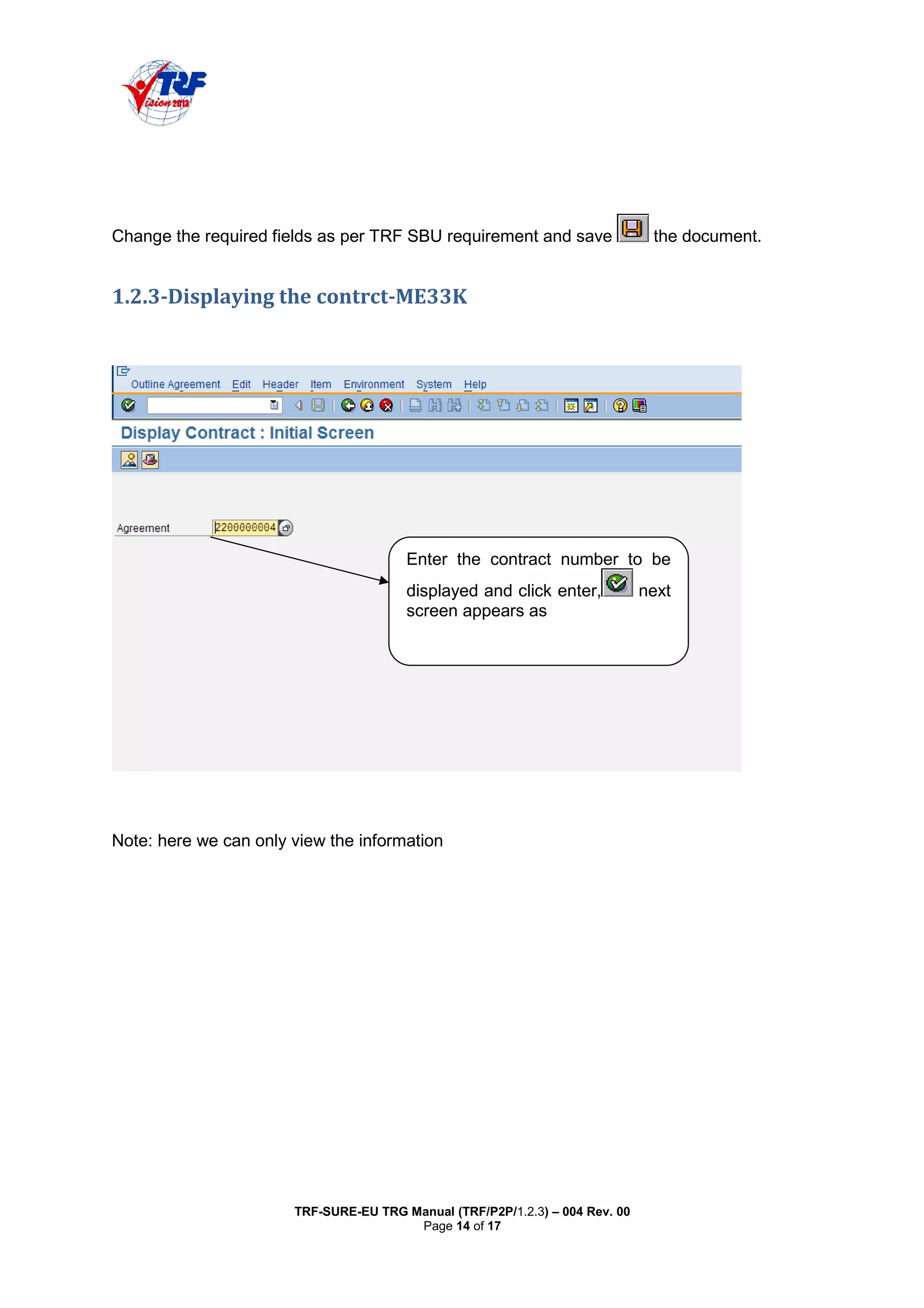 TRF-SURE-EU TRG Manual (TRF/P2P/1.2.3) – 004 Rev. 00
Page 14 of 17
Change the required fields as per TRF SBU requirement and save the document.
"#$#% . %%-
Note: here we can only view the information
Enter the contract number to be
displayed and click enter, next
screen appears as
 