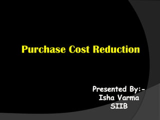 Purchase Cost Reduction Presented By:- Isha Varma SIIB 