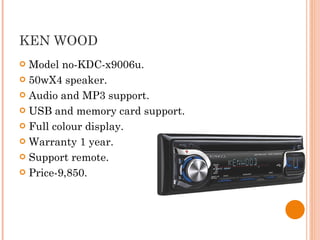KEN WOOD Model no-KDC-x9006u. 50wX4 speaker. Audio and MP3 support. USB and memory card support. Full colour display. Warranty 1 year. Support remote. Price-9,850. 
