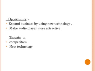 Opportunity  :- Expand business by using new technology . Make audio player more attractive Threats   :- competitors  New technology. 