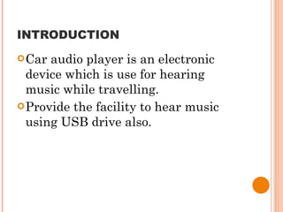 INTRODUCTION Car audio player is an electronic device which is use for hearing music while travelling. Provide the facility to hear music using USB drive also. 