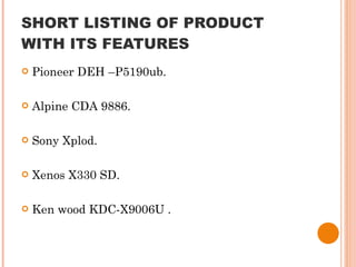 SHORT LISTING OF PRODUCT WITH ITS FEATURES Pioneer DEH –P5190ub. Alpine CDA 9886. Sony Xplod. Xenos X330 SD. Ken wood KDC-X9006U . 