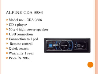 ALPINE CDA 9886  Model no :- CDA 9886 CD-r player 50 x 4 high power speaker USB connection Connection to I pod Remote control Quick search Warranty 1 year Price Rs. 9950 