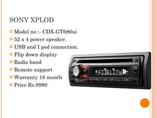 SONY XPLOD Model no :- CDX-GT686ui 52 x 4 power speaker. USB and I pod connection. Flip down display Radio band Remote support Warranty 18 month Price Rs.9990  