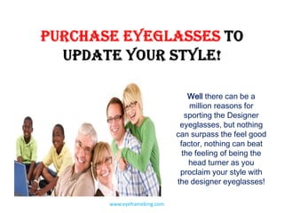 Purchase eyeglasses TO UPDATE YOUR STYLE! Well there can be a million reasons for sporting the Designer eyeglasses, but nothing can surpass the feel good factor, nothing can beat the feeling of being the head turner as you proclaim your style with the designer eyeglasses! www.eyeframeking.com 