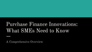Purchase Finance Innovations:
What SMEs Need to Know
A Comprehensive Overview
 