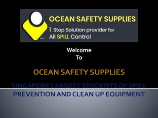 Welcome
To
OCEAN SAFETY SUPPLIES
SINGAPORE LARGEST STOCKISTS OF SPILL
PREVENTION AND CLEAN UP EQUIPMENT
 