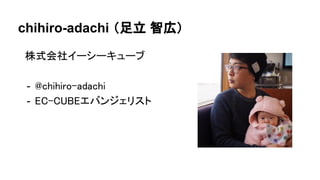 chihiro-adachi （足立 智広）
株式会社イーシーキューブ
- @chihiro-adachi
- EC-CUBEエバンジェリスト
 