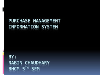 PURCHASE MANAGEMENT
INFORMATION SYSTEM
BY:
RABIN CHAUDHARY
BHCM 5TH SEM
 