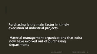 Purchasing is the main factor in timely
execution of industrial projects.
Material management organizations that exist
now have evolved out of purchasing
departments
UKA TARSADIA UNIVERSITY PREPARED BY DIVYA PAULOSE 12
 