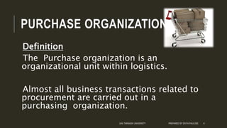 PURCHASE ORGANIZATION
Definition
The Purchase organization is an
organizational unit within logistics.
Almost all business transactions related to
procurement are carried out in a
purchasing organization.
UKA TARSADIA UNIVERSITY PREPARED BY DIVYA PAULOSE 8
 