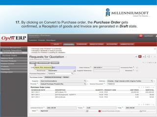 17.  By clicking on Convert to Purchase order, the  Purchase   Order   gets confirmed, a Reception of goods and Invoice are genarated in  Draft  state. 
