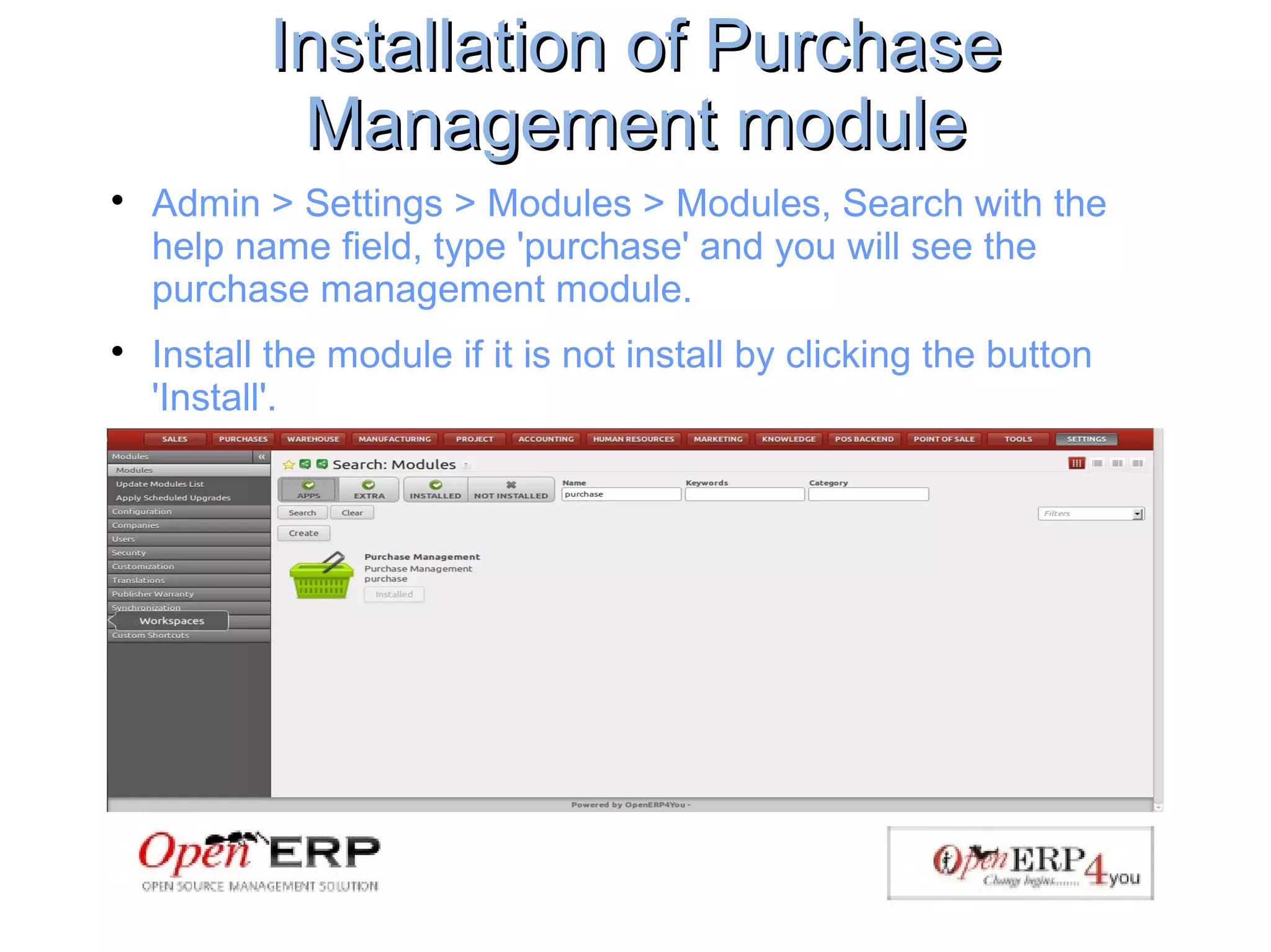 Installation of PurchaseInstallation of Purchase
Management moduleManagement module

Admin > Settings > Modules > Modules, Search with the
help name field, type 'purchase' and you will see the
purchase management module.

Install the module if it is not install by clicking the button
'Install'.
 
