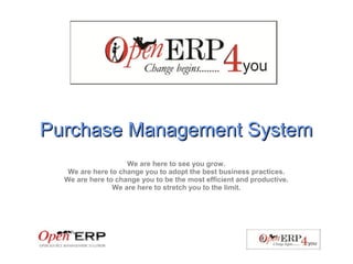 Purchase Management SystemPurchase Management System
We are here to see you grow.
We are here to change you to adopt the best business practices.
We are here to change you to be the most efficient and productive.
We are here to stretch you to the limit.
 