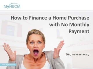 How to Finance a Home Purchase
with No Monthly
Payment
www.myhecm.com
(Yes, we’re serious!)
 