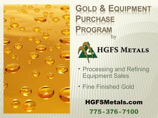 by




   Processing and Refining
    Equipment Sales
   Fine Finished Gold

    HGFSMetals.com
      775 - 376 - 7100
 