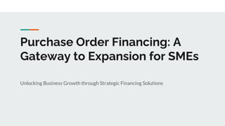 Purchase Order Financing: A
Gateway to Expansion for SMEs
Unlocking Business Growth through Strategic Financing Solutions
 