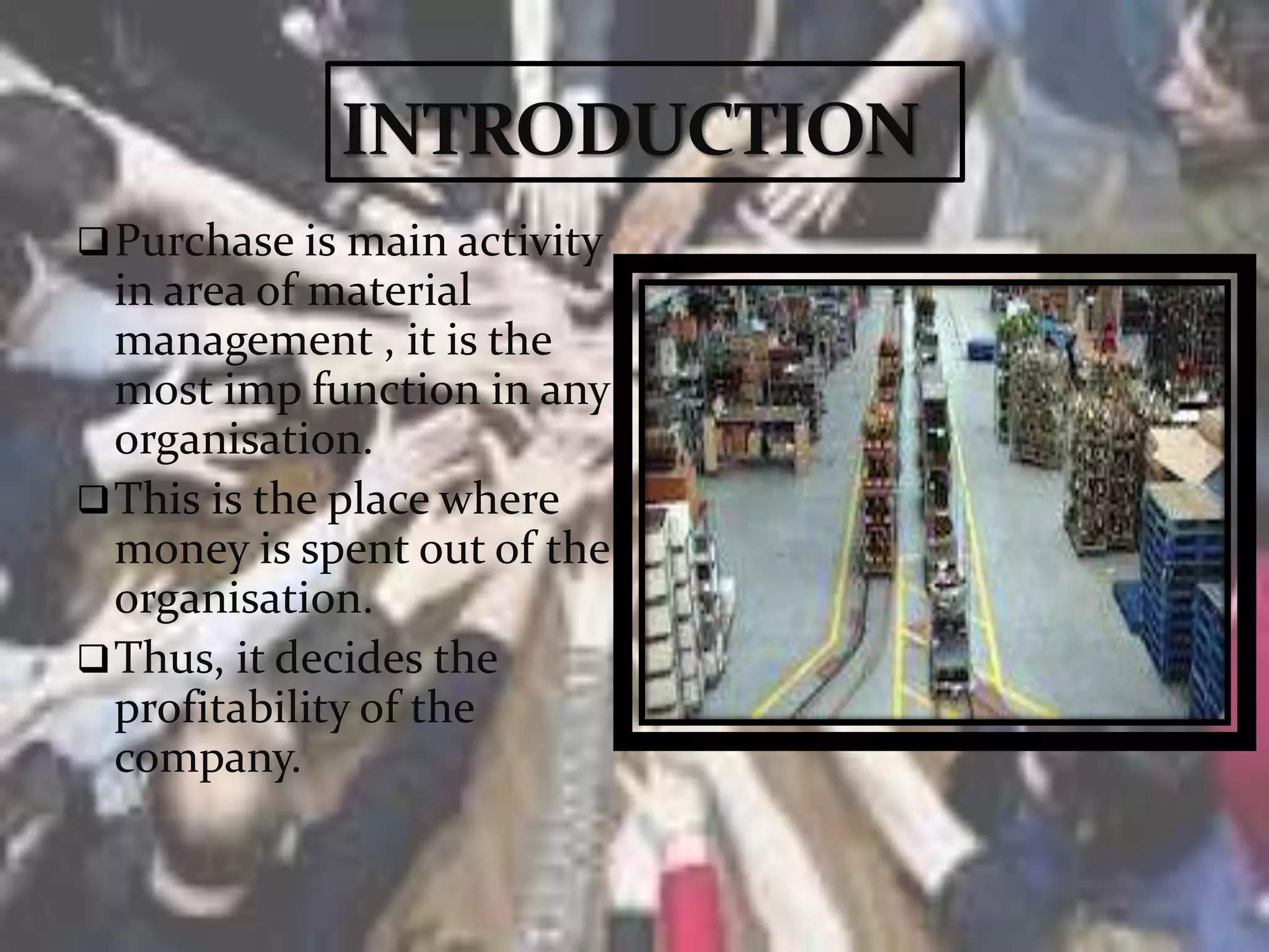Purchase is main activity
in area of material
management , it is the
most imp function in any
organisation.
This is the place where
money is spent out of the
organisation.
Thus, it decides the
profitability of the
company.
 