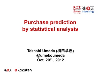 Takashi Umeda (梅田卓志)
@umekoumeda
Oct. 20th , 2012
Purchase prediction
by statistical analysis
 