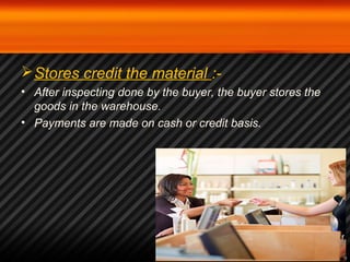 Stores credit the material :- 
• After inspecting done by the buyer, the buyer stores the 
goods in the warehouse. 
• Payments are made on cash or credit basis. 
 