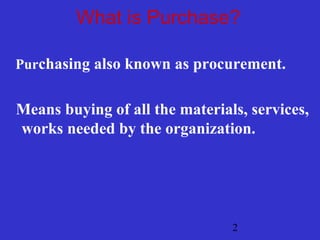 What is Purchase? 
Purchasing also known as procurement. 
Means buying of all the materials, services, 
works needed by the organization. 
2 
 
