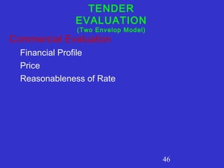 46 
TENDER 
EVALUATION 
(Two Envelop Model) 
Commercial Evaluation 
Financial Profile 
Price 
Reasonableness of Rate 
 