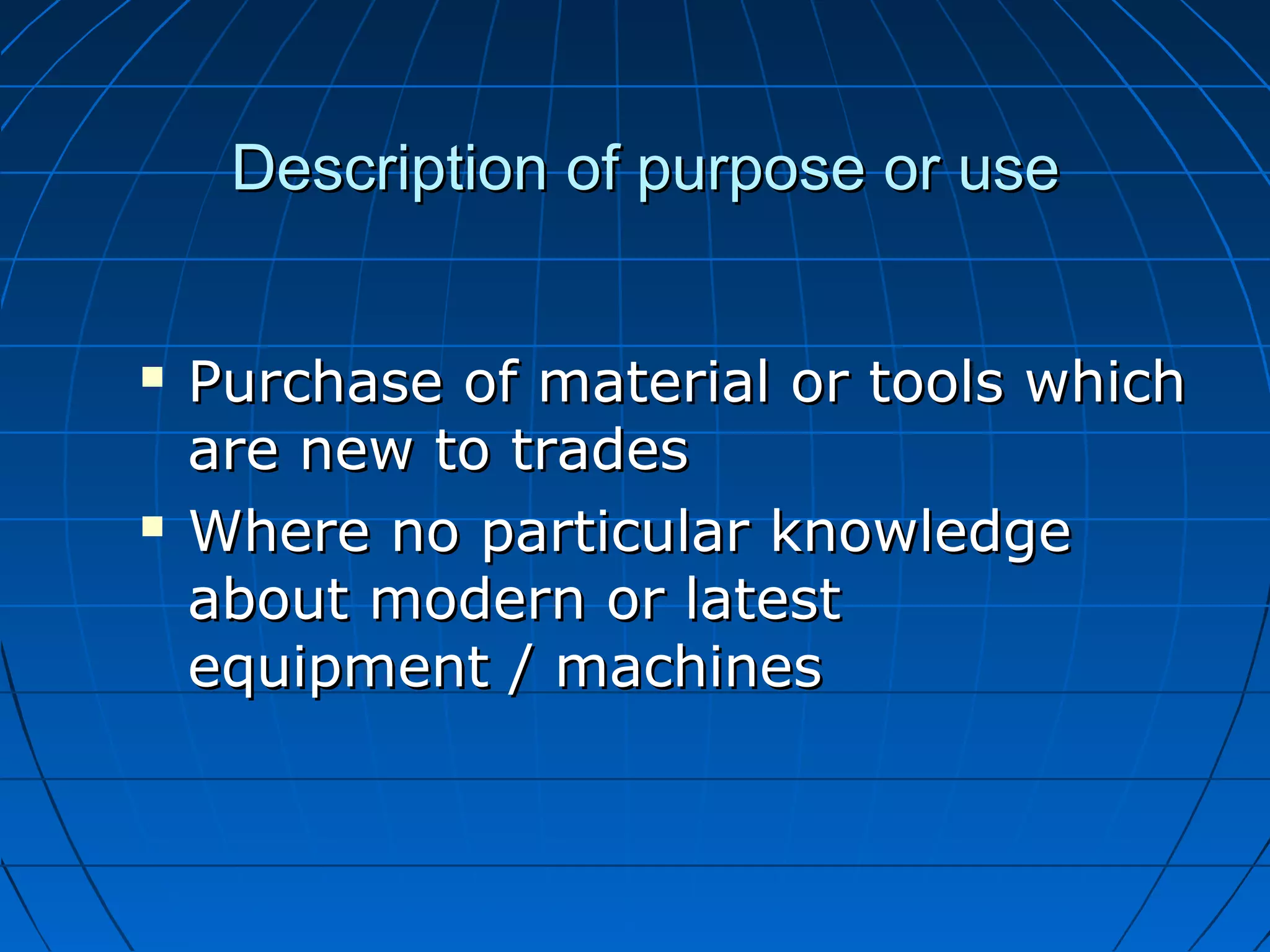 DDeessccrriippttiioonn ooff ppuurrppoossee oorr uussee 
 PPuurrcchhaassee ooff mmaatteerriiaall oorr ttoooollss wwhhiicchh 
aarree nneeww ttoo ttrraaddeess 
 WWhheerree nnoo ppaarrttiiccuullaarr kknnoowwlleeddggee 
aabboouutt mmooddeerrnn oorr llaatteesstt 
eeqquuiippmmeenntt // mmaacchhiinneess 
 